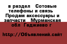  в раздел : Сотовые телефоны и связь » Продам аксессуары и запчасти . Мурманская обл.,Гаджиево г.